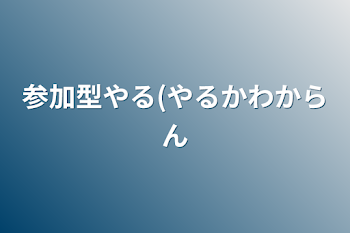 参加型やる(やるか分からん