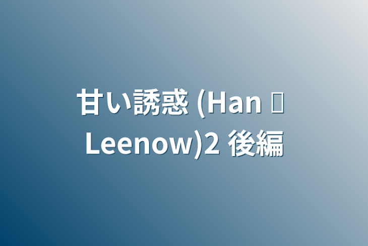 「甘い誘惑 (Han ✘ Leenow)2 後編」のメインビジュアル