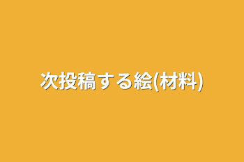 「次投稿する絵(材料)」のメインビジュアル