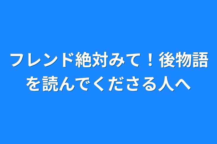 「フレンド絶対みて！後物語を読んでくださる人へ」のメインビジュアル