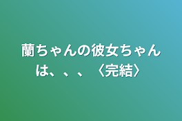 蘭ちゃんの彼女ちゃんは、、、〈完結〉