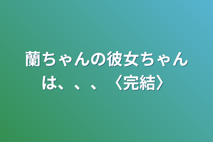 「蘭ちゃんの彼女ちゃんは、、、〈完結〉」のメインビジュアル