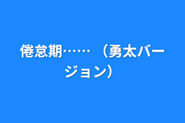 倦怠期……   （勇太バージョン）