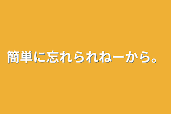 簡単に忘れられねーから。