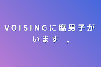 V O I S I N G に 腐 男 子 が い ま す　,