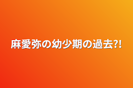 麻愛弥の幼少期の過去?!