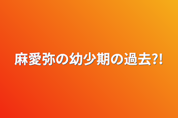 麻愛弥の幼少期の過去?!