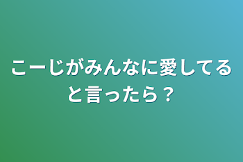 こーじがみんなに愛してると言ったら？