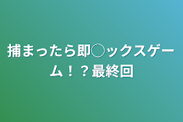 捕まったら即◯ックスゲーム！？最終回