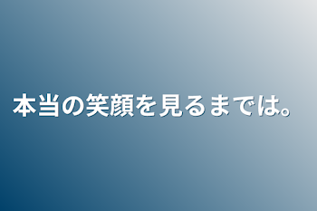 本当の笑顔を見るまでは。