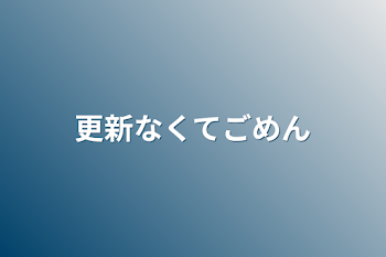 更新なくてごめん