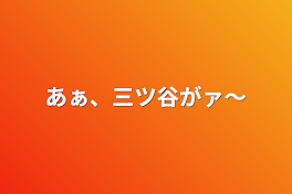 あぁ、三ツ谷がァ〜