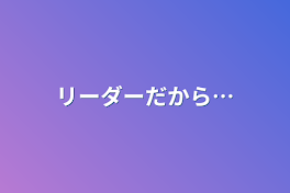 リーダーだから…