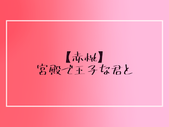 【赤桃】宮殿で王子な君と。