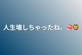 人生壊しちゃったね。🍣🦁