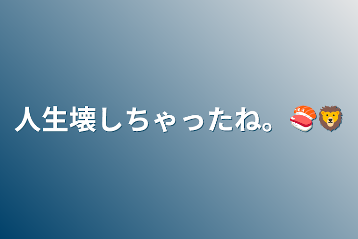 「人生壊しちゃったね。🍣🦁」のメインビジュアル