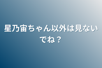 星乃宙ちゃん以外は見ないでね？