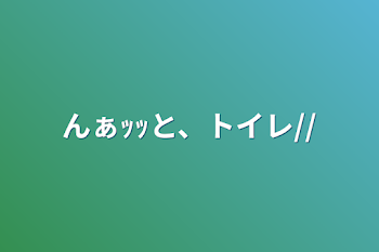 んぁｯｯと、トイレ//