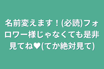 名前変えます！(必読)フォロワー様じゃなくても是非見てね♥(てか絶対見て)