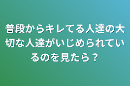 普段からキレてる人達の大切な人達がいじめられているのを見たら？