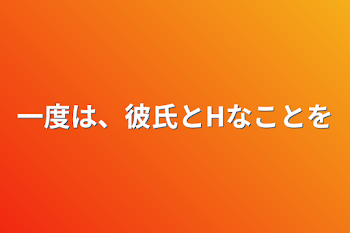 一度は、彼氏とHなことを