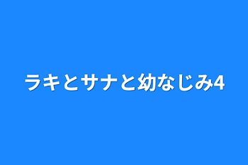 ラキとサナと幼なじみ4