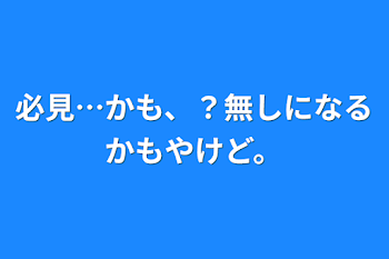 必見…かも、？無しになるかもやけど。