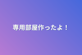 専用部屋作ったよ！