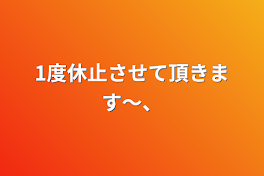 1度休止させて頂きます〜、