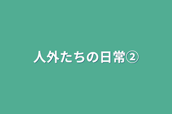 人外たちの日常②