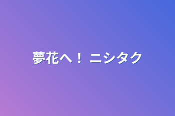 夢花へ！ ニシタク