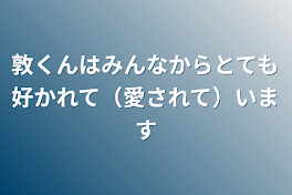 敦くんはみんなからとても好かれて（愛されて）います