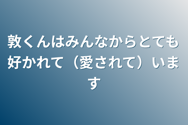 「敦くんはみんなからとても好かれて（愛されて）います」のメインビジュアル