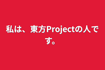 私は、東方Projectの人です。