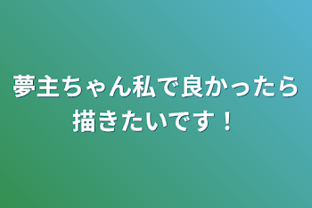 夢主ちゃん私で良かったら描きたいです！