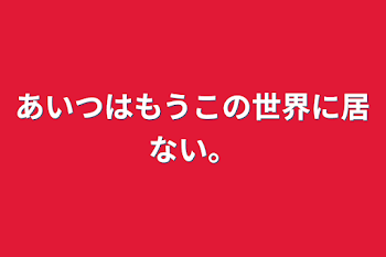 「あいつはもうこの世界に居ない。」のメインビジュアル