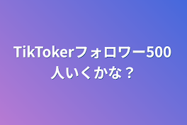 TikTokerフォロワー500人いくかな？