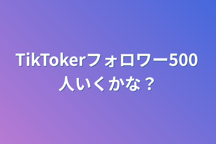 「TikTokerフォロワー500人いくかな？」のメインビジュアル