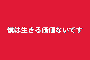 僕は生きる価値ないです