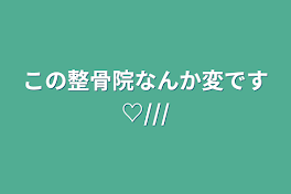 この整骨院なんか変です♡///