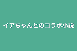 イアちゃんとのコラボ小説