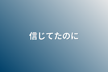 信じてたのに