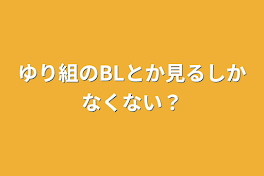 ゆり組のBLとか見るしかなくない？