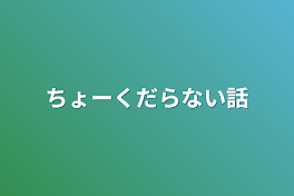 ちょーくだらない話