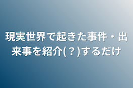 現実世界で起きた事件・出来事を紹介(？)するだけ