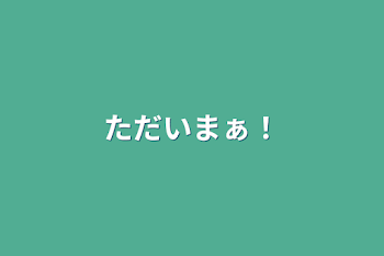 「ただいまぁ！」のメインビジュアル