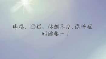 🎼様、🎲様、体調不良&恐怖症　短編集