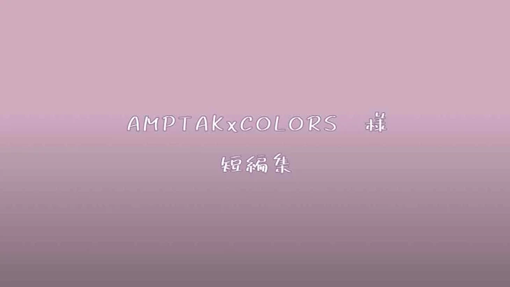 「AMPTAKxCOLORS　様　短編集」のメインビジュアル