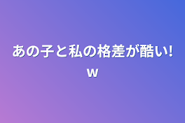 あの子と私の格差が酷い!w