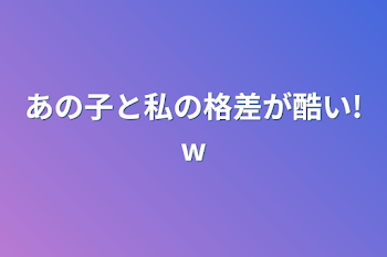 「あの子と私の格差が酷い!w」のメインビジュアル